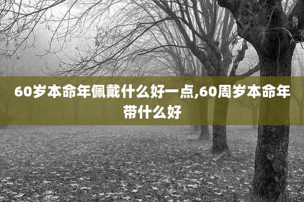 60岁本命年佩戴什么好一点,60周岁本命年带什么好