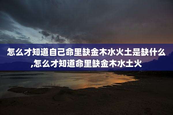 怎么才知道自己命里缺金木水火土是缺什么,怎么才知道命里缺金木水土火
