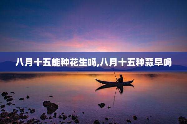 八月十五能种花生吗,八月十五种蒜早吗
