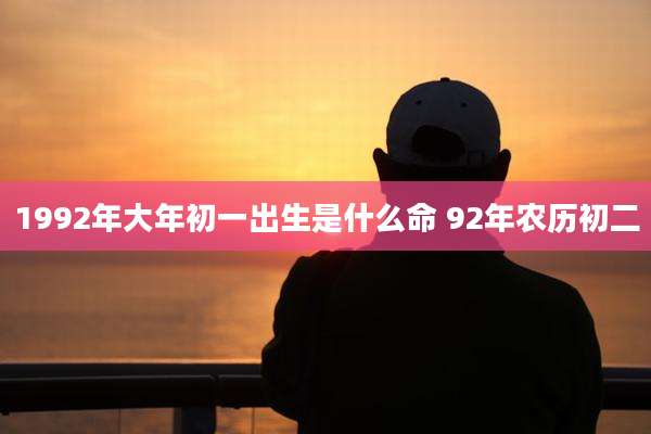 1992年大年初一出生是什么命 92年农历初二