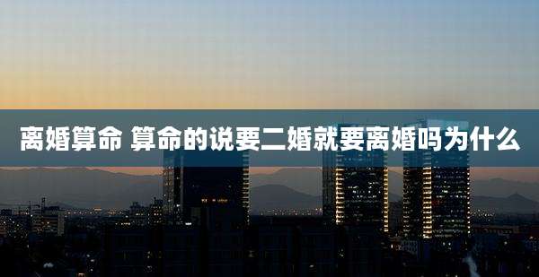 离婚算命 算命的说要二婚就要离婚吗为什么