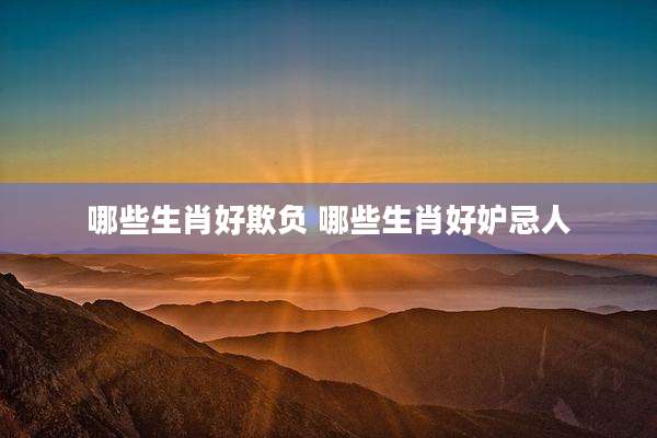 哪些生肖好欺负 哪些生肖好妒忌人