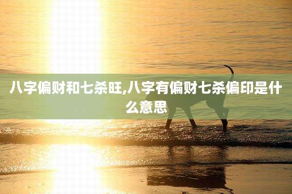 八字偏财和七杀旺,八字有偏财七杀偏印是什么意思