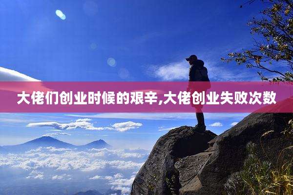 大佬们创业时候的艰辛,大佬创业失败次数