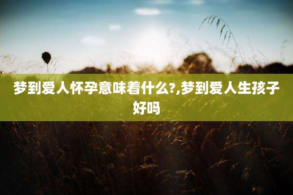 梦到爱人怀孕意味着什么?,梦到爱人生孩子好吗