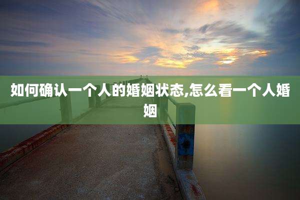 如何确认一个人的婚姻状态,怎么看一个人婚姻