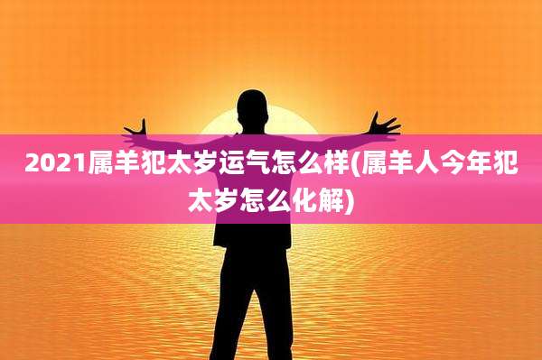 2021属羊犯太岁运气怎么样(属羊人今年犯太岁怎么化解)