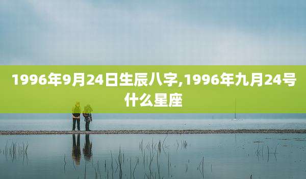 1996年9月24日生辰八字,1996年九月24号什么星座
