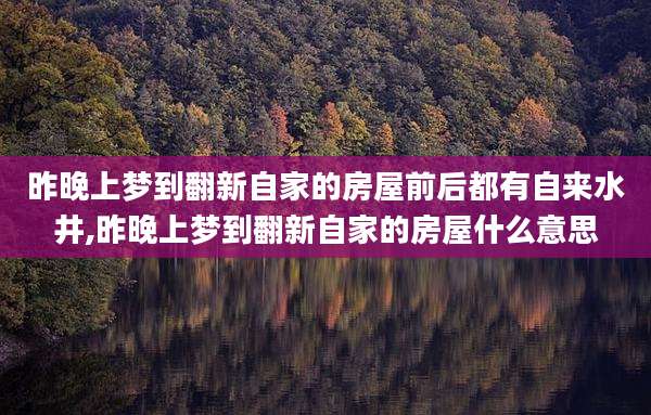 昨晚上梦到翻新自家的房屋前后都有自来水井,昨晚上梦到翻新自家的房屋什么意思
