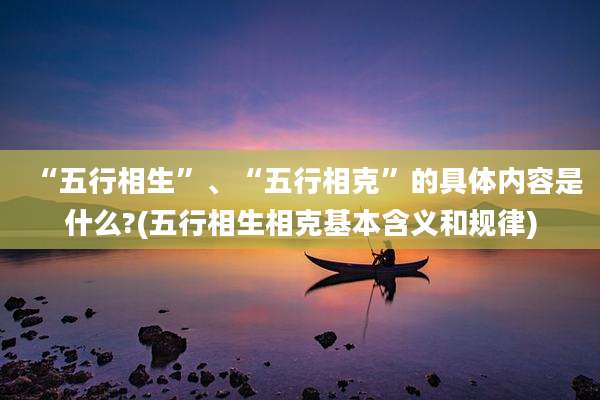 “五行相生”、“五行相克”的具体内容是什么?(五行相生相克基本含义和规律)