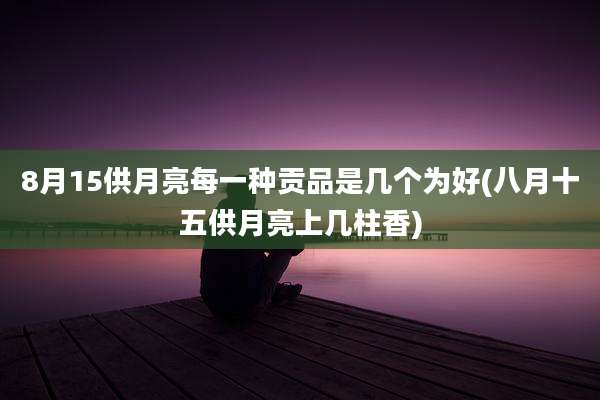 8月15供月亮每一种贡品是几个为好(八月十五供月亮上几柱香)