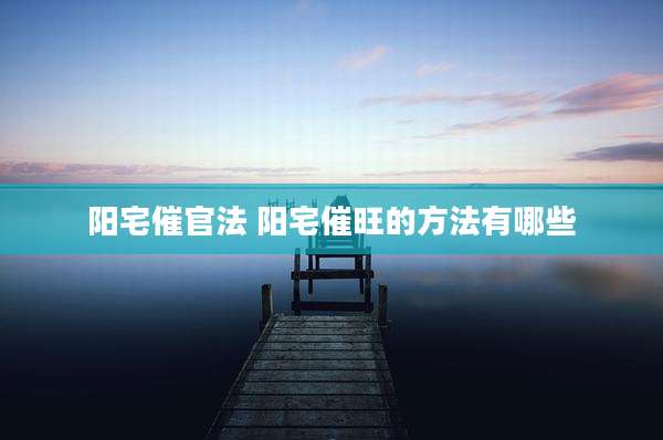 阳宅催官法 阳宅催旺的方法有哪些