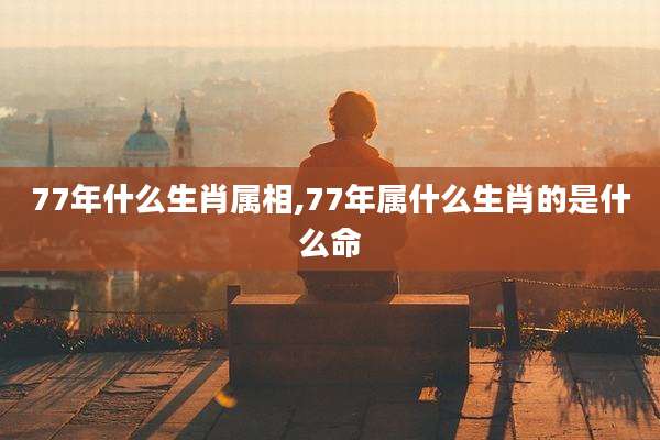 77年什么生肖属相,77年属什么生肖的是什么命