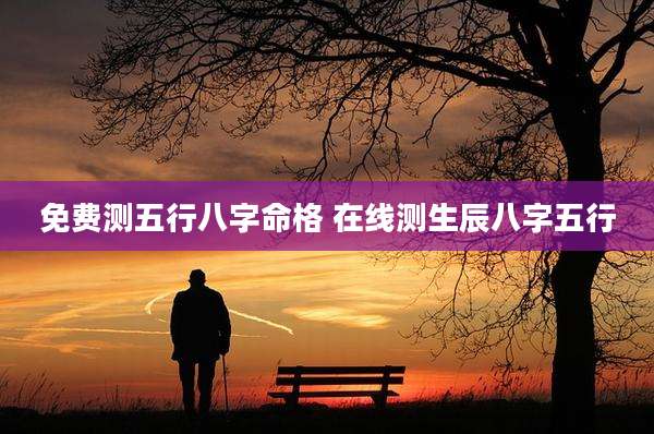 免费测五行八字命格 在线测生辰八字五行