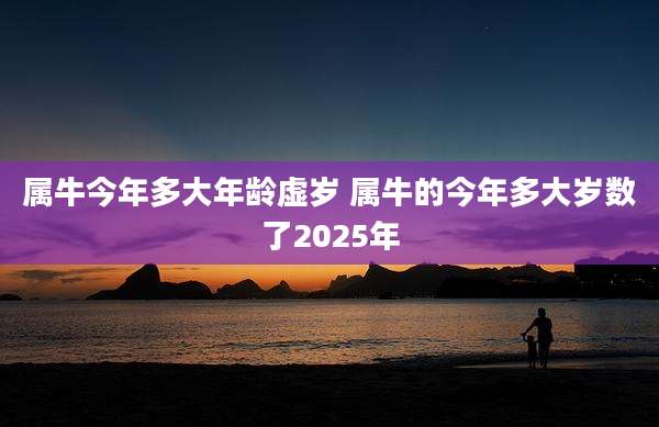 属牛今年多大年龄虚岁 属牛的今年多大岁数了2025年