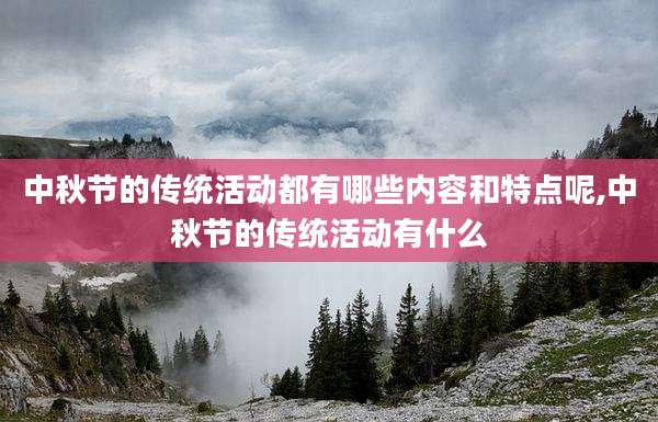 中秋节的传统活动都有哪些内容和特点呢,中秋节的传统活动有什么