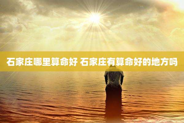 石家庄哪里算命好 石家庄有算命好的地方吗