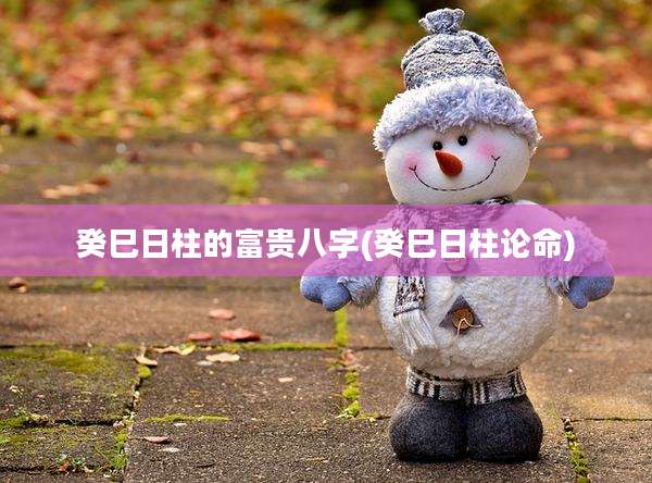 癸巳日柱的富贵八字(癸巳日柱论命)
