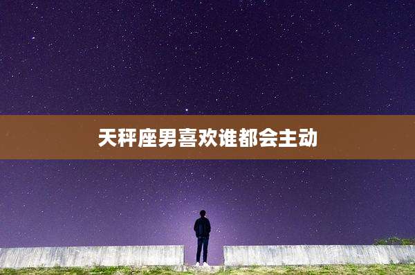 天秤座男喜欢谁都会主动