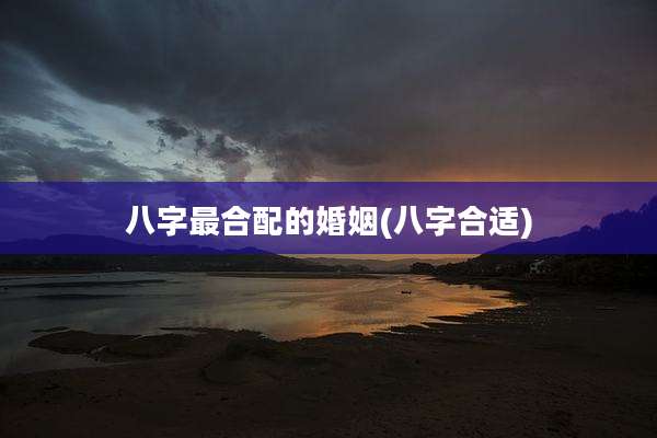 八字最合配的婚姻(八字合适)