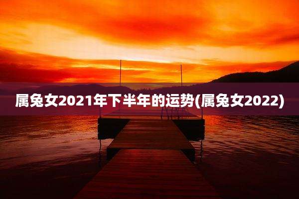 属兔女2021年下半年的运势(属兔女2022)
