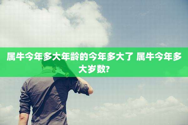 属牛今年多大年龄的今年多大了 属牛今年多大岁数?