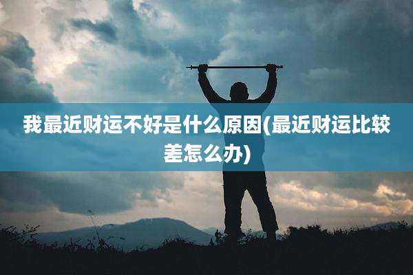 我最近财运不好是什么原因(最近财运比较差怎么办)