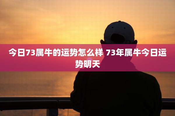 今日73属牛的运势怎么样 73年属牛今日运势明天