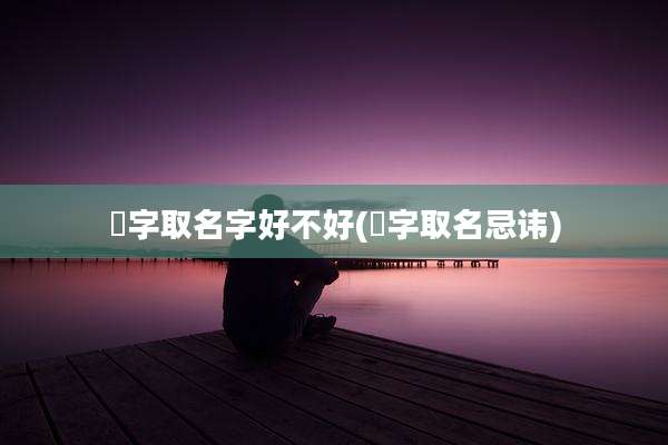 焜字取名字好不好(焜字取名忌讳)
