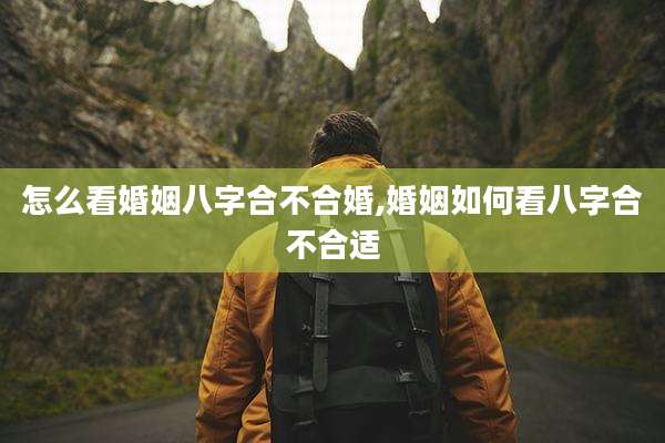 怎么看婚姻八字合不合婚,婚姻如何看八字合不合适