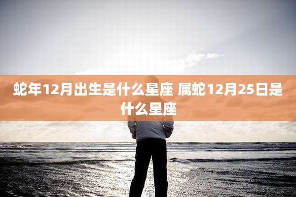 蛇年12月出生是什么星座 属蛇12月25日是什么星座