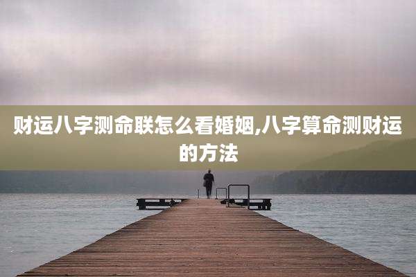 财运八字测命联怎么看婚姻,八字算命测财运的方法