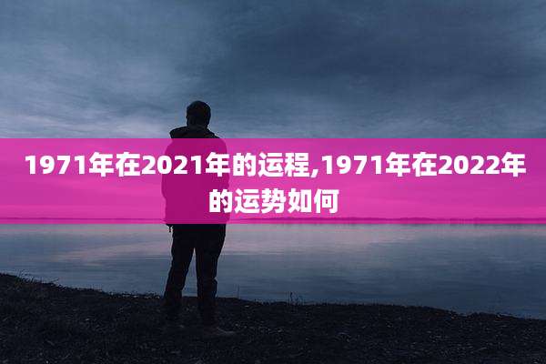 1971年在2021年的运程,1971年在2022年的运势如何