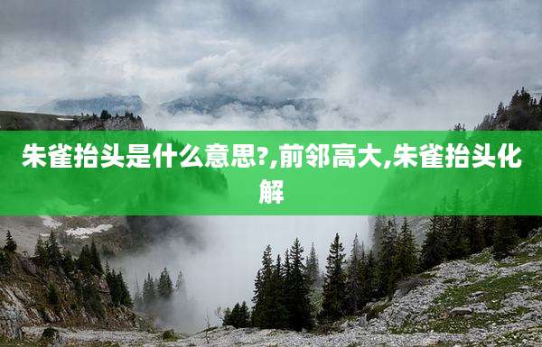 朱雀抬头是什么意思?,前邻高大,朱雀抬头化解