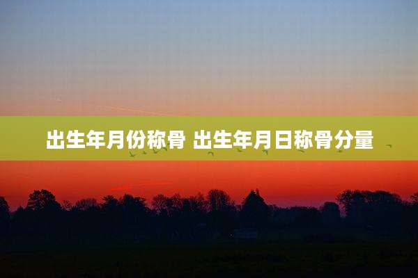 出生年月份称骨 出生年月日称骨分量