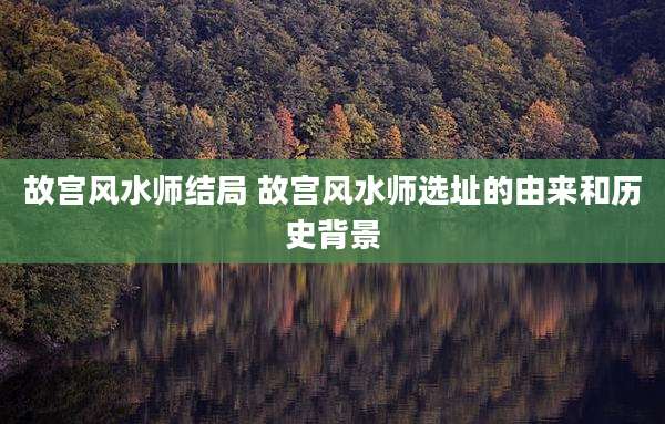 故宫风水师结局 故宫风水师选址的由来和历史背景