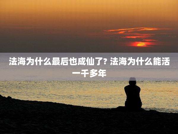 法海为什么最后也成仙了? 法海为什么能活一千多年