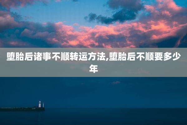 堕胎后诸事不顺转运方法,堕胎后不顺要多少年
