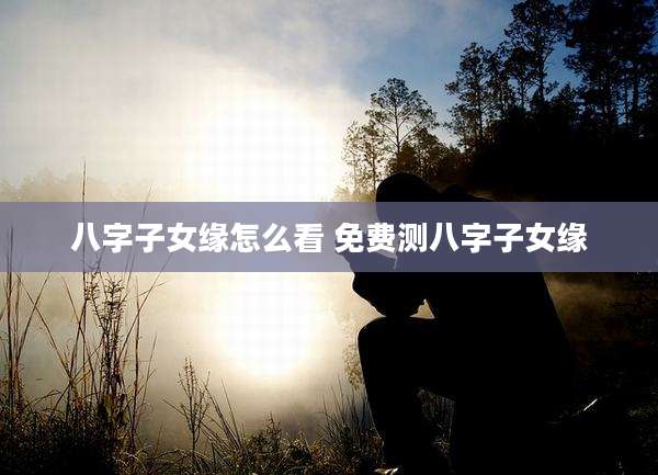 八字子女缘怎么看 免费测八字子女缘