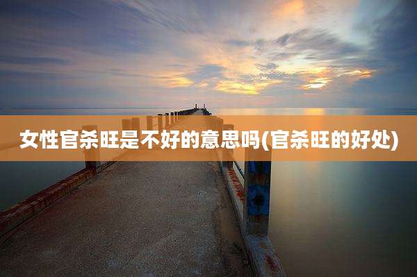 女性官杀旺是不好的意思吗(官杀旺的好处)