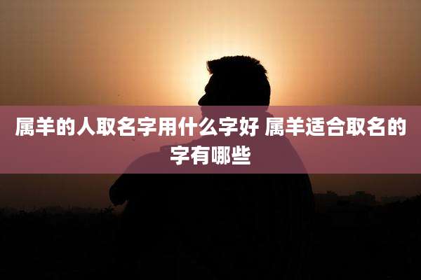 属羊的人取名字用什么字好 属羊适合取名的字有哪些