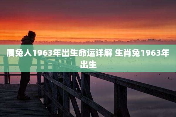 属兔人1963年出生命运详解 生肖兔1963年出生