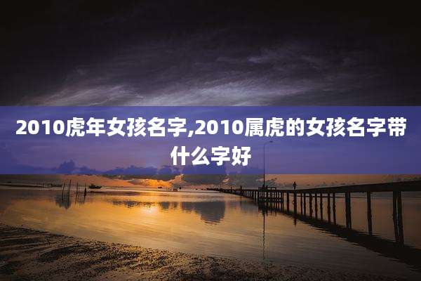 2010虎年女孩名字,2010属虎的女孩名字带什么字好