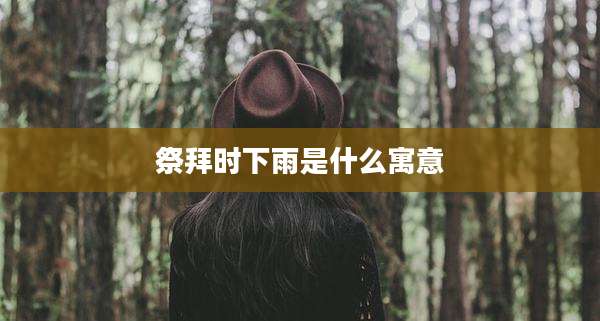 祭拜时下雨是什么寓意