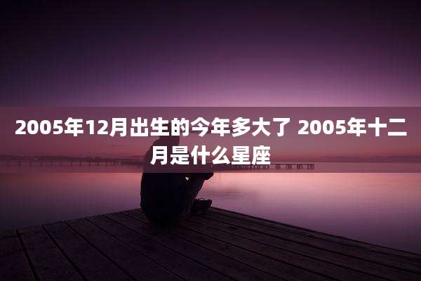 2005年12月出生的今年多大了 2005年十二月是什么星座