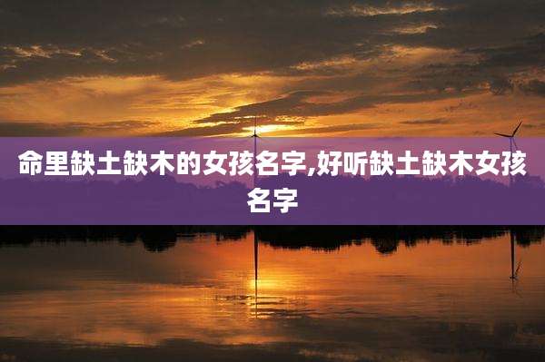 命里缺土缺木的女孩名字,好听缺土缺木女孩名字