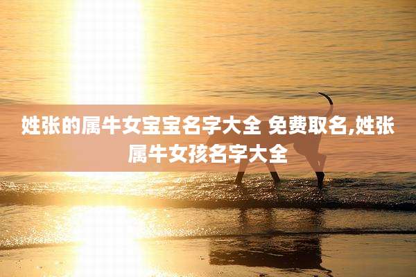 姓张的属牛女宝宝名字大全 免费取名,姓张属牛女孩名字大全