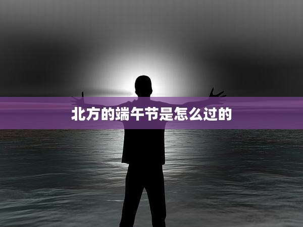 北方的端午节是怎么过的