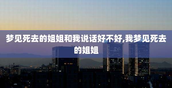 梦见死去的姐姐和我说话好不好,我梦见死去的姐姐