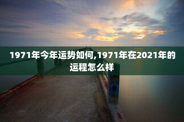 1971年今年运势如何,1971年在2021年的运程怎么样